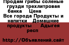 Продам грибы соленые грузди трехлитровая банка  › Цена ­ 1 300 - Все города Продукты и напитки » Домашние продукты   . Адыгея респ.